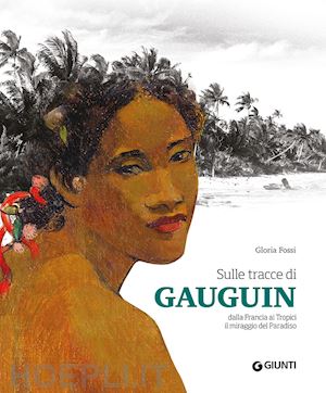 fossi gloria - sulle tracce di gauguin. dalla francia ai tropici. il miraggio del paradiso