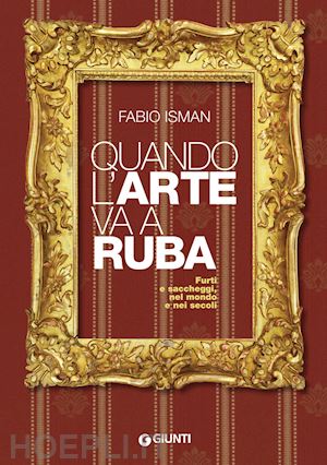 isman fabio - quando l'arte va a ruba. furti e saccheggi, nel mondo e nei secoli