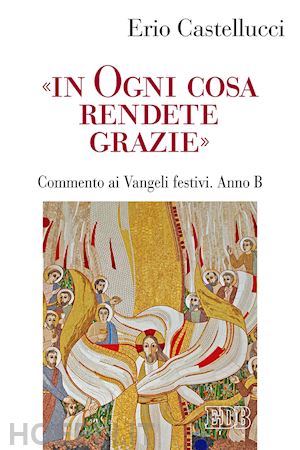 castellucci erio - «in ogni cosa rendete grazie». commento ai vangeli festivi. anno b