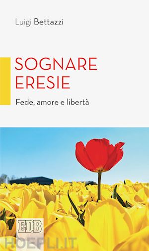 bettazzi luigi - sognare eresie. fede, amore e libertà