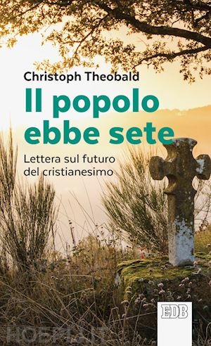 theobald christoph; rossi m. (curatore) - il popolo ebbe sete - lettera sul futuro del cristianesimo