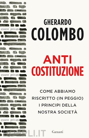 colombo gherardo - anticostituzione. come abbiamo riscritto (in peggio) i principi della nostra soc