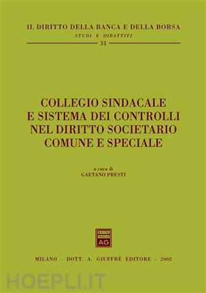 presti g. (curatore) - collegio sindacale e sistema dei controlli nel diritto societario comune e speci