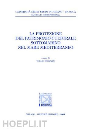 scovazzi tullio (curatore) - la protezione del patrimonio culturale sottomarino nel mare mediterraneo.