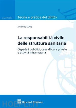 lepre antonio - responsabilita' civile delle strutture sanitarie. ospedali pubblici, case di (la