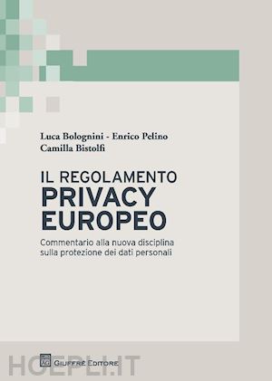 bolognini l.; pelino e.; bistolfi c. - il regolamento privacy europeo
