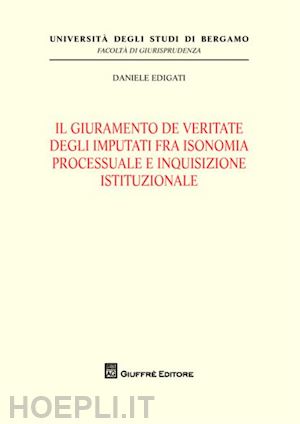 edigati daniele - il giuramento de veritate degli imputati fra isonomia processuale e inquisizione istituzionale