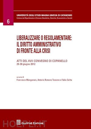 saitta f.(curatore); romano tassone a.(curatore); manganaro f.(curatore) - liberalizzare o regolamentare: il diritto amministrativo di fronte alla crisi