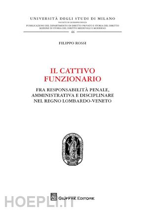 rossi filippo - il cattivo funzionario. fra responsabilità penale, amministrativa e disciplinare nel regno lombardo-veneto