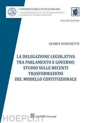 marchetti gloria' - delegazione legislativa tra parlamento e governo: studio sulle recenti trasforma