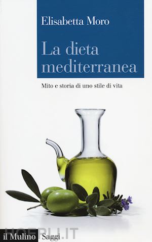 moro elisabetta - la dieta mediterranea. mito e storia di uno stile di vita