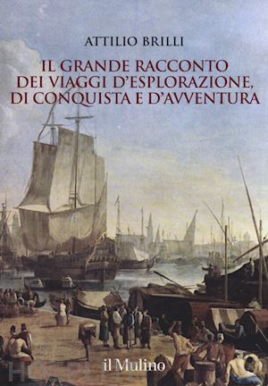 brilli attilio - il grande racconto dei viaggi d'esplorazione, di conquista e d'avventura