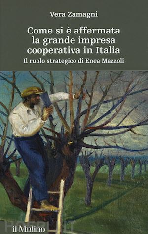 zamagni vera - come si è affermata la grande impresa cooperativa in italia. il ruolo strategico di enea mazzoli