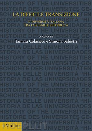 salustri s.(curatore); colacicco t.(curatore) - la difficile transizione. l'università italiana tra fascismo e repubblica