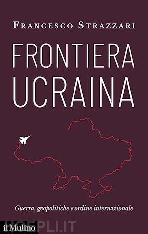 strazzari francesco - frontiera ucraina. guerra, geopolitiche e ordine internazionale
