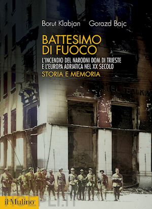 klabjan borut; bajc gorazd - battesimo di fuoco. l'incendio del narodni dom di trieste e l'europa adriatica n