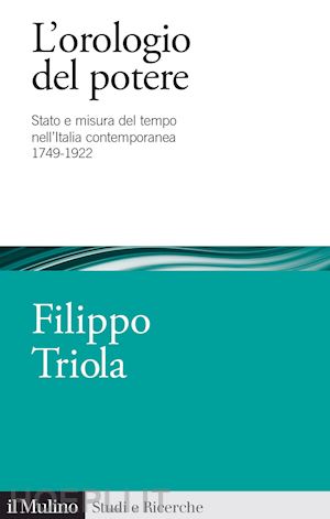 triola filippo - orologio del potere. stato e misura del tempo nell'italia contemporanea 1749-192