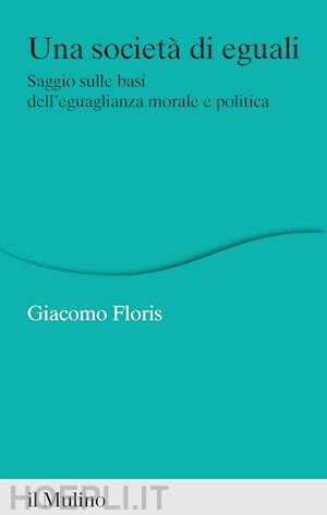 floris giacomo - una societa' di eguali. saggio sulle basi dell'eguaglianza morale e politica