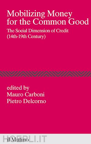 carboni m. (curatore); delcorno p. (curatore) - mobilizing money for the common good. the social dimension of credit (14th-19th