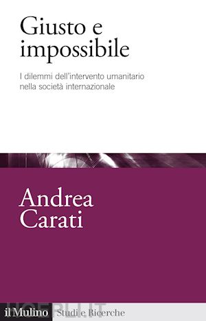 carati andrea - giusto e impossibile. i dilemmi dell'intervento umanitario nella societa' intern