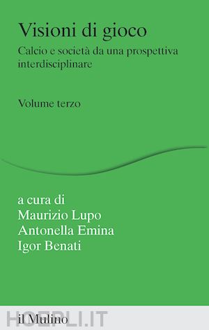 lupo m. (curatore); emina a. (curatore); benati i. (curatore) - visioni di gioco. calcio e societa' da una prospettiva interdisciplinare. vol. 3