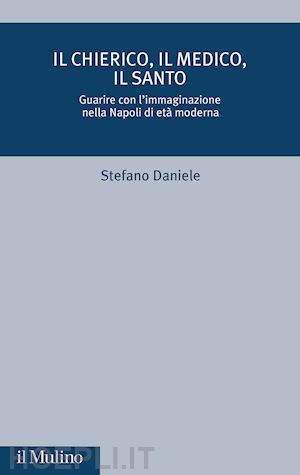 daniele stefano - il chierico, il medico, il santo. guarire con l'immaginazione nella napoli di età moderna