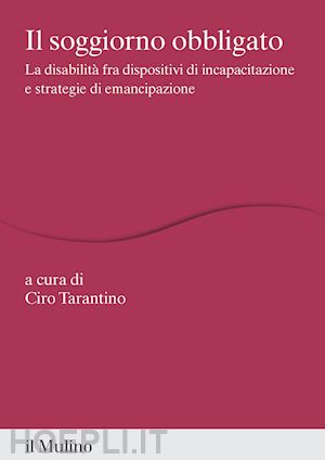 tarantino c.(curatore) - il soggiorno obbligato. la disabilità fra dispositivi di incapacitazione e strategie di emancipazione