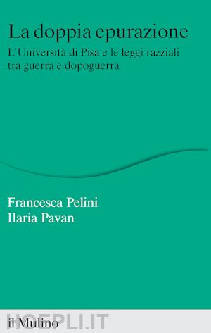 pelini francesca; pavan ilaria - doppia epurazione. l'universita' di pisa e le leggi razziali tra guerra e dopogu