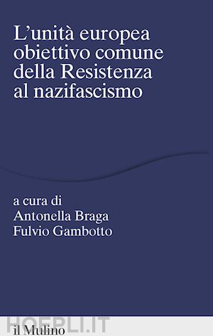 braga a. (curatore); gambotto f. (curatore) - l'unita' europea obiettivo comune della resistenza al nazifascismo