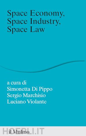 di pippo simonetta (curatore); marchisio sergio (curatore), violante luciano (curatore) - space economy, space industry, space law