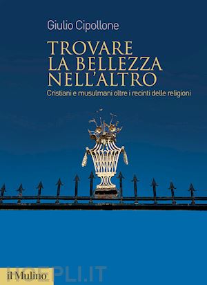 cipollone giulio - trovare la bellezza nell'altro. cristiani e musulmani oltre i recinti delle religioni