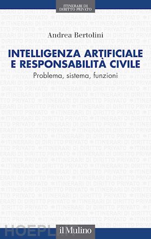 bertolini andrea - intelligenza artificiale e responsabilita' civile. problema, sistema, funzioni