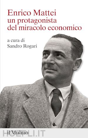 rogari s. (curatore) - enrico mattei. un protagonista del miracolo economico