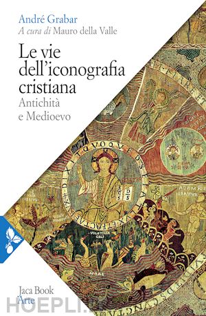 grabar andre'; della valle m. (curatore) - le vie dell'iconografia cristiana. antichita' e medioevo