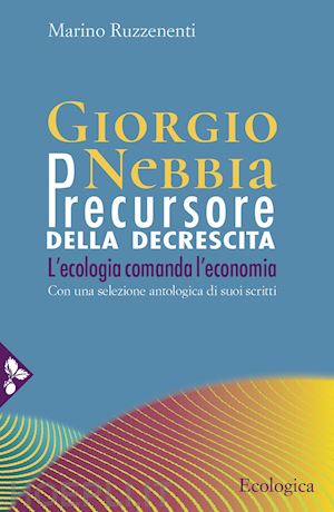 ruzzenenti marino - giorgio nebbia. precursore della decrescita. l'ecologia comanda l'economia