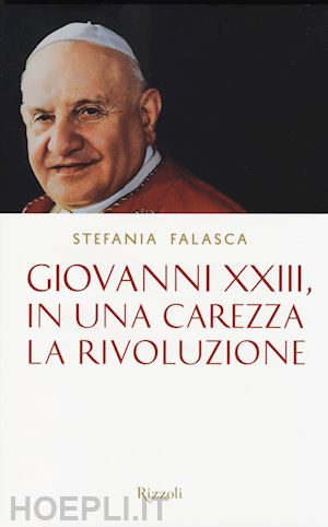 falasca stefania - papa giovanni xxiii, in una carezza la rivoluzione