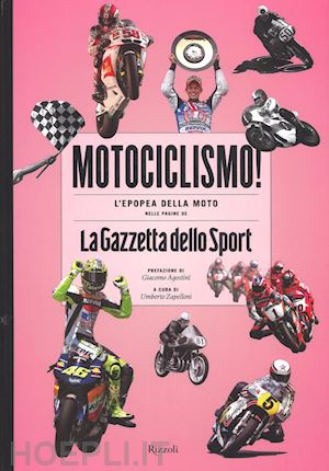 zapelloni u. (curatore) - motociclismo! l'epopea della moto nelle pagine de «la gazzetta dello sport». edi