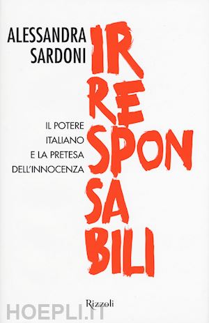 sardoni alessandra - irresponsabili - il potere italiano e la pretesa dell'innocenza