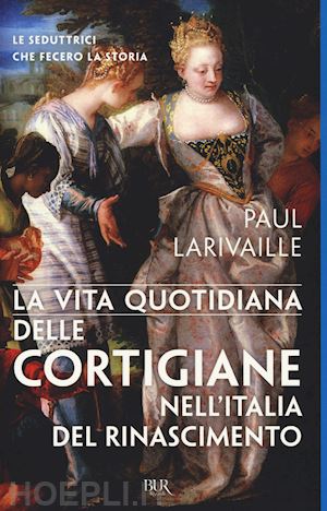 larivaille paul - la vita quotidiana delle cortigiane nell'italia del rinascimento