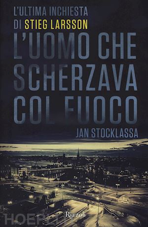 stocklassa jan - l'uomo che scherzava con il fuoco. l'ultima inchiesta di stieg larsson