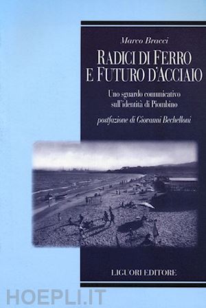 bracci marco - radici di ferro e futuro d'acciaio. uno sguardo comunicativo sull'identità di piombino