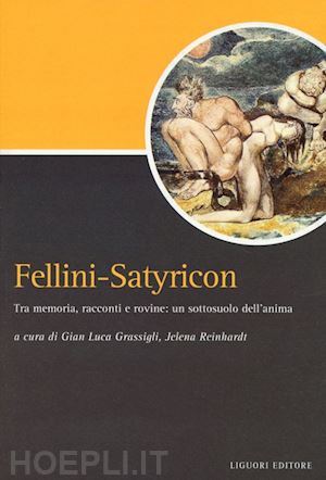 grassigli g. l. (curatore); reinhardt j. (curatore) - fellini-satyricon. tra memoria, racconti e rovine: un sottosuolo dell'anima
