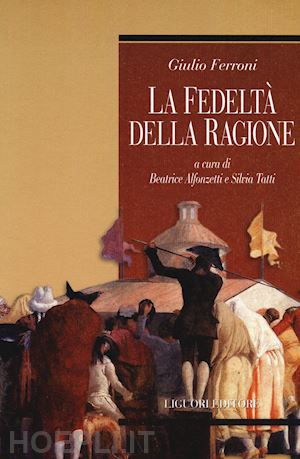 ferroni giulio; alfonzetti b. (curatore); tatti s. (curatore) - la fedelta' della ragione