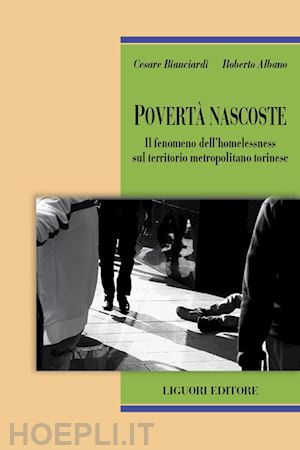 bianciardi cesare; albano roberto - povertà nascoste. il fenomeno dell'homelessness sul territorio metropolitano torinese