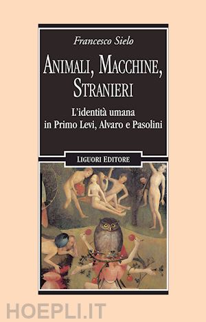 sielo francesco - animali, macchine, stranieri. l'identità umana in primo levi, alvaro e pasolini