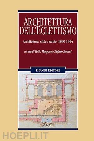 mangone f. (curatore); santini s. (curatore) - architettura dell'eclettismo. architettura, citta' e salute: 1860-1914