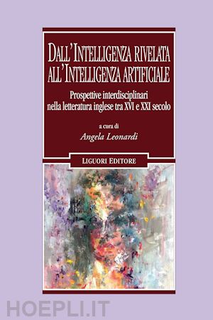 leonardi a.(curatore) - dall'intelligenza rivelata all'intelligenza artificiale. prospettive interdisciplinari nella letteratura inglese tra xvi e xxi secolo