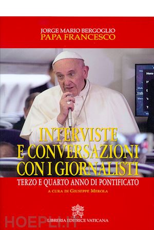 francesco (jorge mario bergoglio); merola g. (curatore) - interviste e conversazioni con i giornalisti. terzo e quarto anno di pontificato