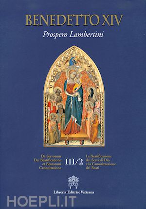 benedetto xiv - de servorum dei beatificatione et beatorum canonizatione. vol. 3/2