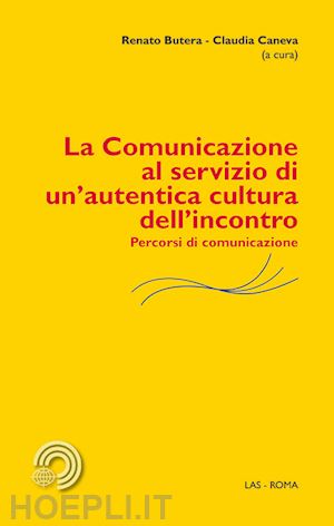 butera r.(curatore); caneva c.(curatore) - la comunicazione al servizio di un'autentica cultura dell'incontro. percorsi di comunicazione